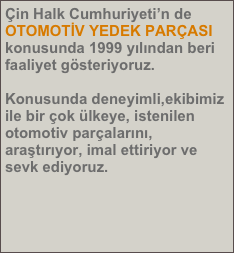 Çin Halk Cumhuriyeti’n de OTOMOTİV YEDEK PARÇASI konusunda 1999 yılından beri faaliyet gösteriyoruz.

Konusunda deneyimli,ekibimiz ile bir çok ülkeye, istenilen otomotiv parçalarını, araştırıyor, imal ettiriyor ve sevk ediyoruz.




